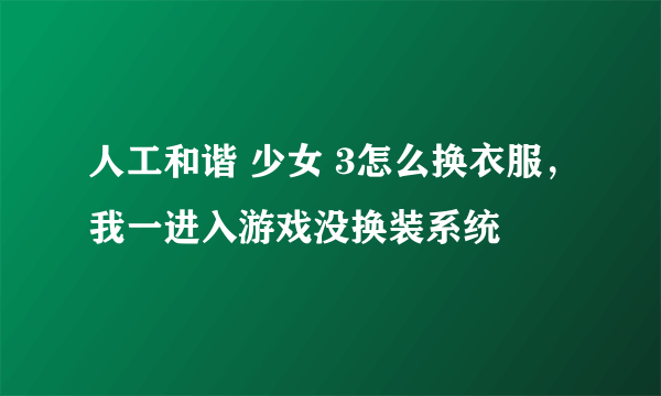 人工和谐 少女 3怎么换衣服，我一进入游戏没换装系统