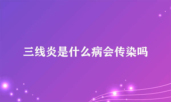 三线炎是什么病会传染吗