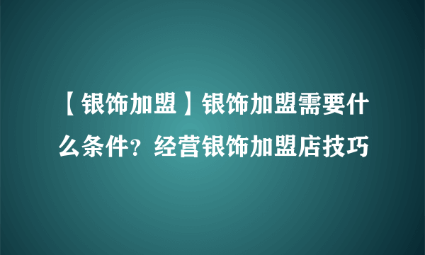 【银饰加盟】银饰加盟需要什么条件？经营银饰加盟店技巧