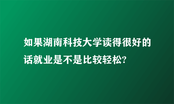 如果湖南科技大学读得很好的话就业是不是比较轻松?