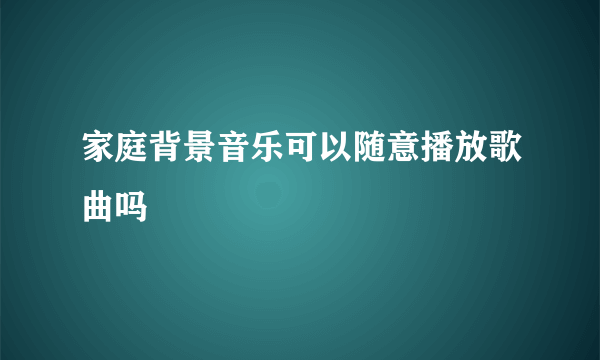 家庭背景音乐可以随意播放歌曲吗