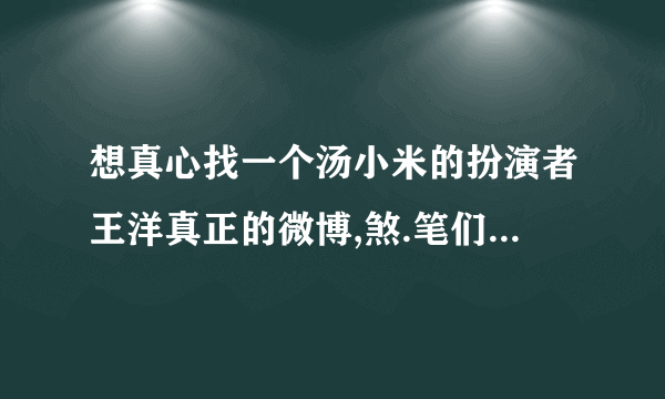 想真心找一个汤小米的扮演者王洋真正的微博,煞.笔们别出来瞎捣乱!