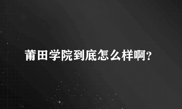 莆田学院到底怎么样啊？