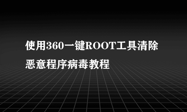 使用360一键ROOT工具清除恶意程序病毒教程