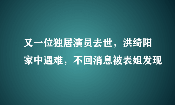 又一位独居演员去世，洪绮阳家中遇难，不回消息被表姐发现