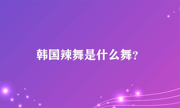 韩国辣舞是什么舞？