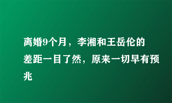 离婚9个月，李湘和王岳伦的差距一目了然，原来一切早有预兆