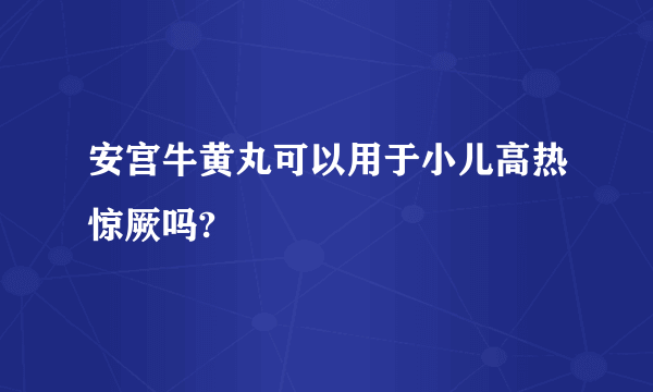 安宫牛黄丸可以用于小儿高热惊厥吗?