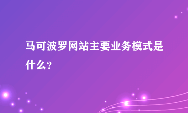 马可波罗网站主要业务模式是什么？