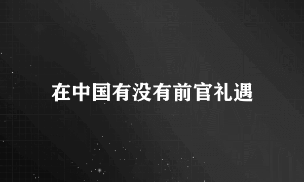 在中国有没有前官礼遇