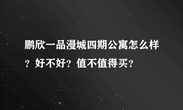 鹏欣一品漫城四期公寓怎么样？好不好？值不值得买？