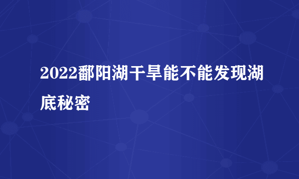 2022鄱阳湖干旱能不能发现湖底秘密