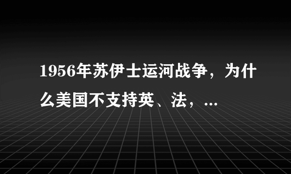 1956年苏伊士运河战争，为什么美国不支持英、法，反而压制它们？