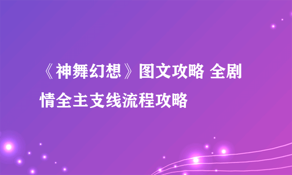 《神舞幻想》图文攻略 全剧情全主支线流程攻略