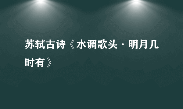 苏轼古诗《水调歌头·明月几时有》