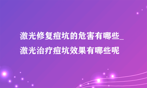 激光修复痘坑的危害有哪些_ 激光治疗痘坑效果有哪些呢