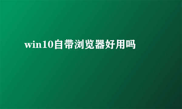 win10自带浏览器好用吗