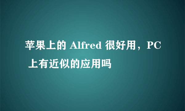 苹果上的 Alfred 很好用，PC 上有近似的应用吗