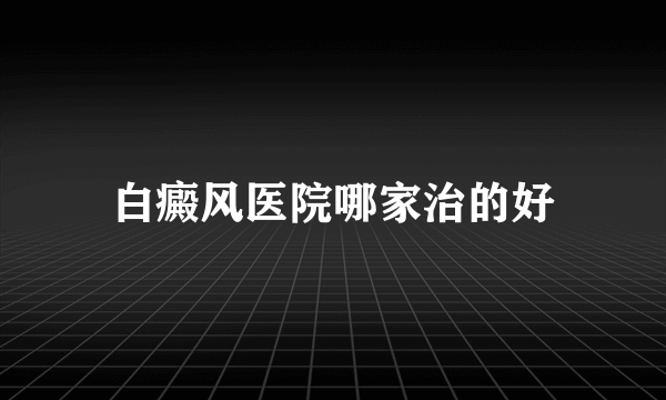 白癜风医院哪家治的好