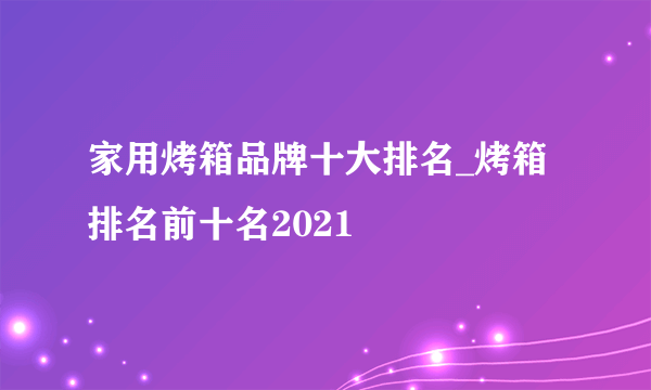 家用烤箱品牌十大排名_烤箱排名前十名2021