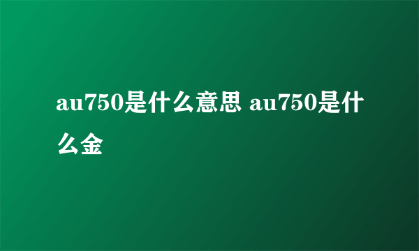 au750是什么意思 au750是什么金