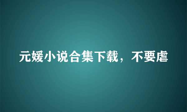 元媛小说合集下载，不要虐