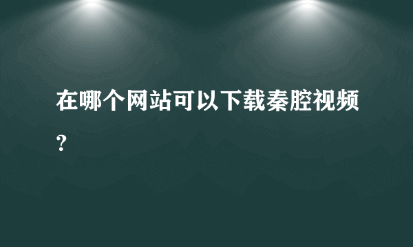 在哪个网站可以下载秦腔视频？