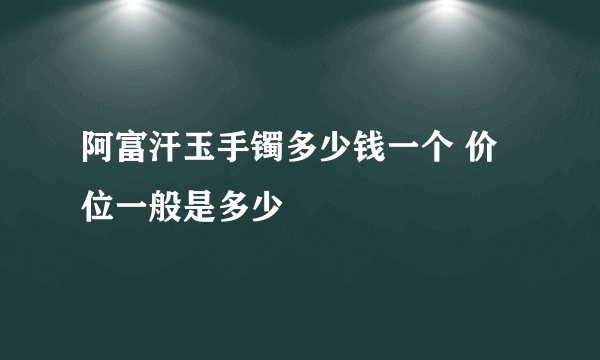 阿富汗玉手镯多少钱一个 价位一般是多少