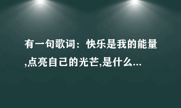 有一句歌词：快乐是我的能量,点亮自己的光芒,是什么歌呢 ？