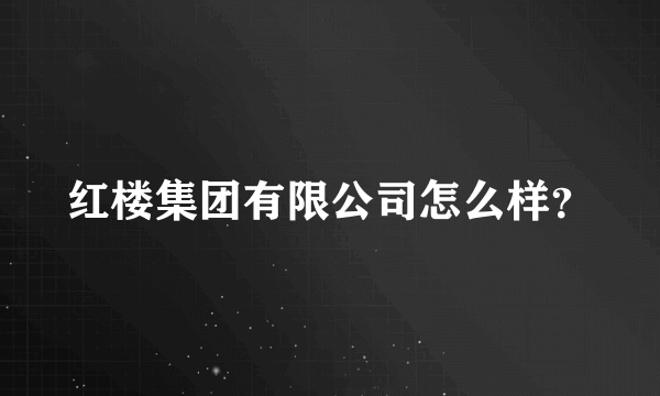 红楼集团有限公司怎么样？