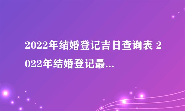 2022年结婚登记吉日查询表 2022年结婚登记最吉利日子