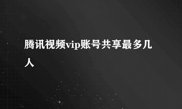 腾讯视频vip账号共享最多几人