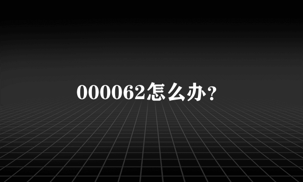 000062怎么办？