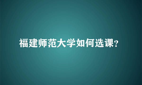 福建师范大学如何选课？