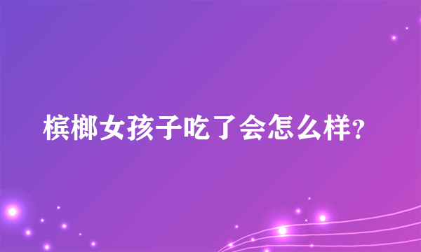 槟榔女孩子吃了会怎么样？