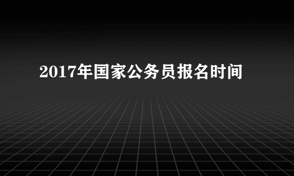 2017年国家公务员报名时间