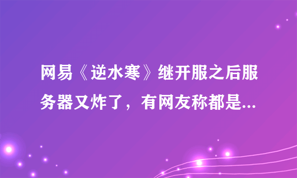 网易《逆水寒》继开服之后服务器又炸了，有网友称都是策划挖的坑，对此你怎么看？