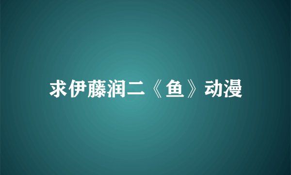 求伊藤润二《鱼》动漫