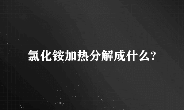 氯化铵加热分解成什么?