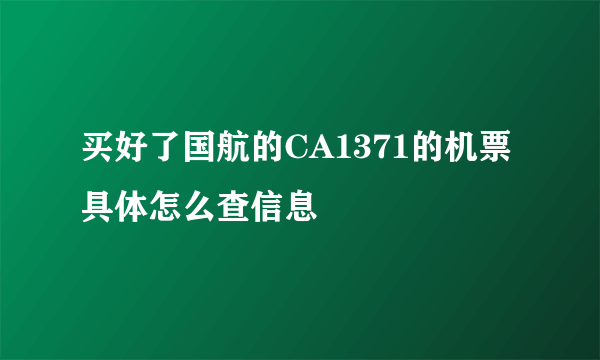 买好了国航的CA1371的机票具体怎么查信息