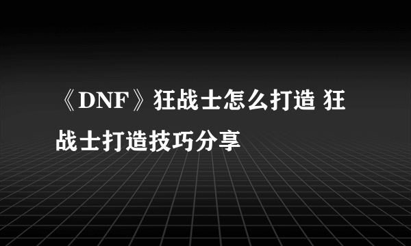 《DNF》狂战士怎么打造 狂战士打造技巧分享