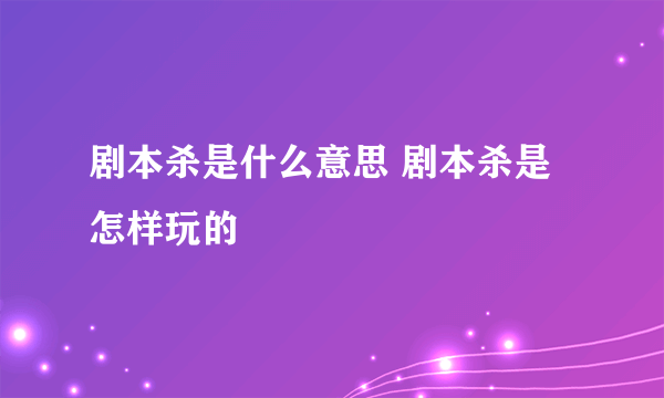 剧本杀是什么意思 剧本杀是怎样玩的