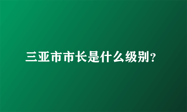 三亚市市长是什么级别？