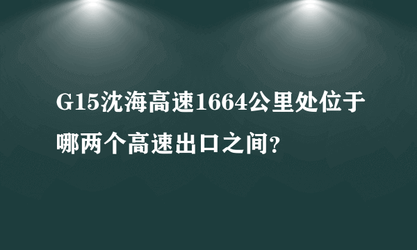 G15沈海高速1664公里处位于哪两个高速出口之间？