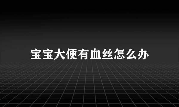 宝宝大便有血丝怎么办