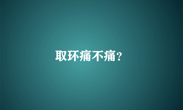 取环痛不痛？