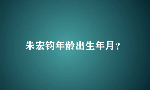 朱宏钧年龄出生年月？