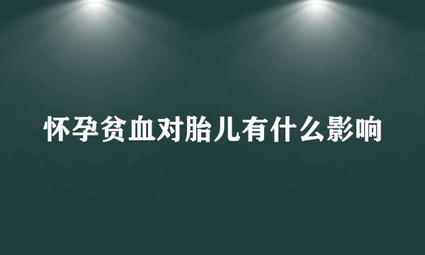 怀孕贫血对胎儿有什么影响