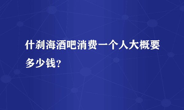 什刹海酒吧消费一个人大概要多少钱？