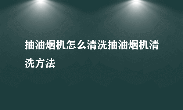 抽油烟机怎么清洗抽油烟机清洗方法